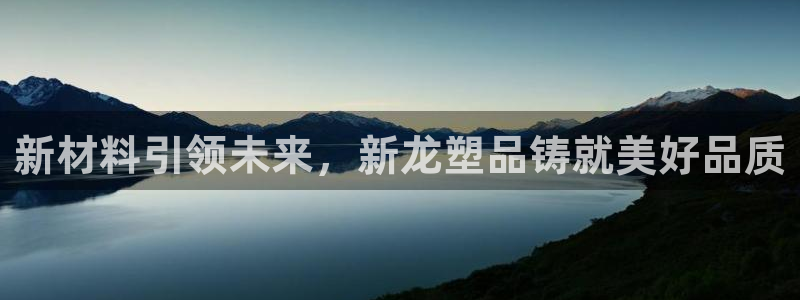 太阳集团城官网1407：新材料引领未来，新龙塑品铸就美好品质