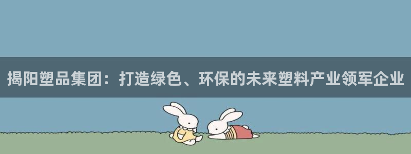 太阳集团游戏网址：揭阳塑品集团：打造绿色、环保的未来塑料产业