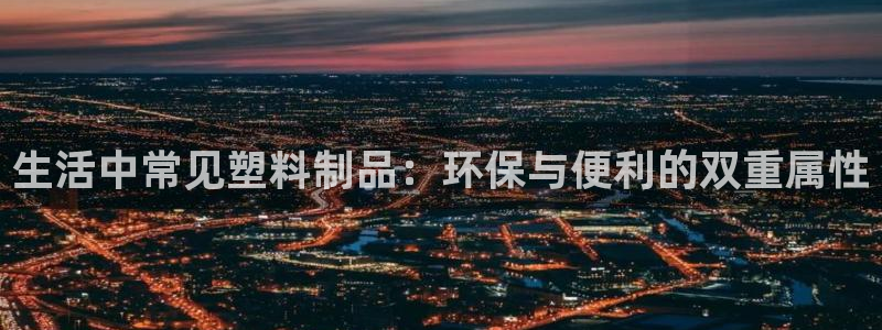 太阳成集团tyc122cc下载：生活中常见塑料制品：环保与便