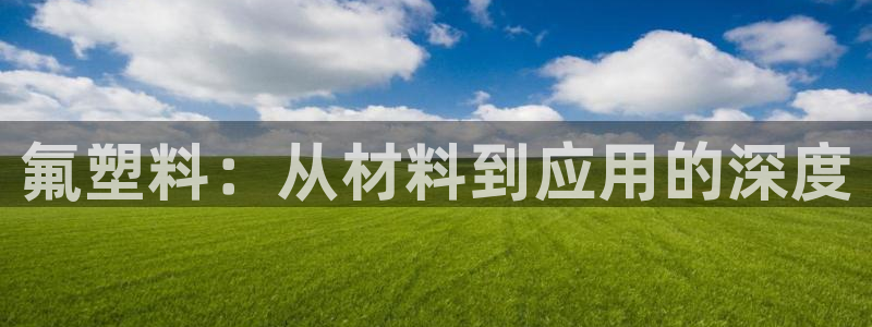 063801太阳集团备用网址：氟塑料：从材料到应用的深度