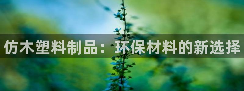 太阳集团娱乐官方网站下载：仿木塑料制品：环保材料的新选择