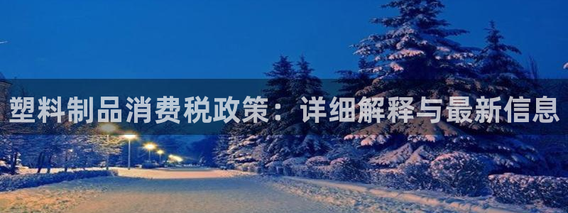 太阳app安卓版：塑料制品消费税政策：详细解释与最新信息