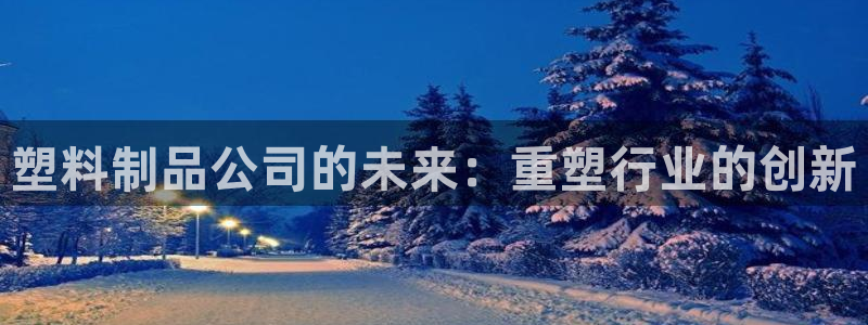 太阳gg登录首页：塑料制品公司的未来：重塑行业的创新