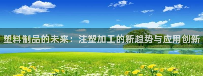 15vip太阳集团：塑料制品的未来：注塑加工的新趋势与应用创