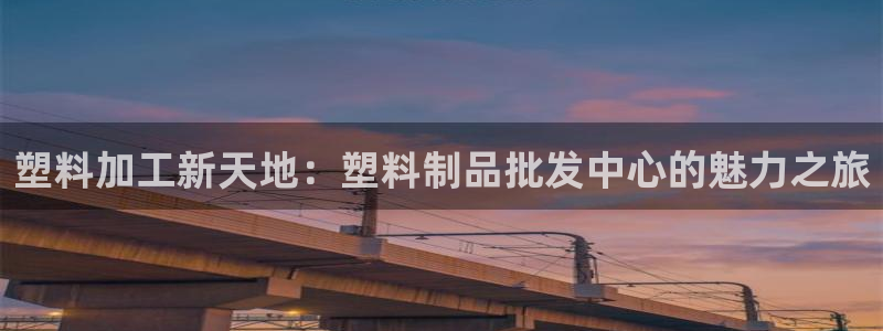 太阳集团是什么集团：塑料加工新天地：塑料制品批发中心的魅力之