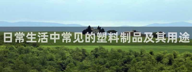 太阳集团古天乐代言：日常生活中常见的塑料制品及其用途