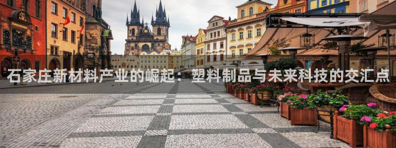 太阳集团城所有网址是多少：石家庄新材料产业的崛起：塑料制品与