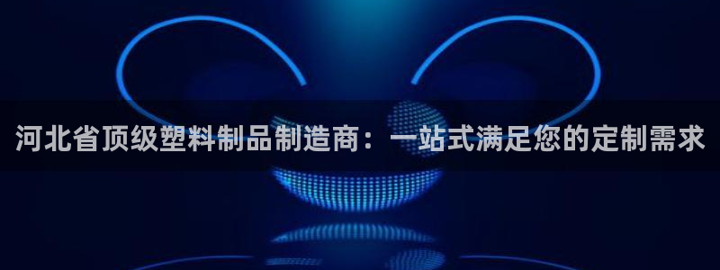 太阳集团188网站：河北省顶级塑料制品制造商：一站式满足您的
