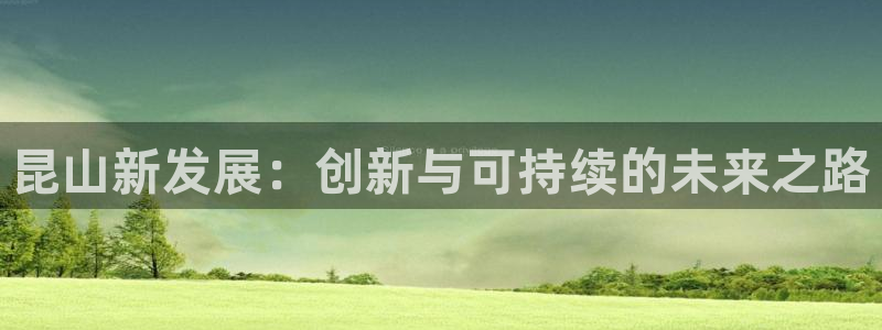 太阳集团app十佳平台怎么样：昆山新发展：创新与可持续的未来