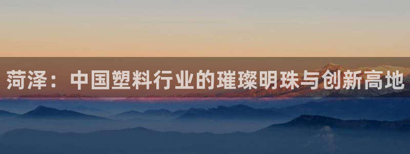 太阳集团所有网址16877：菏泽：中国塑料行业的璀璨明珠与创