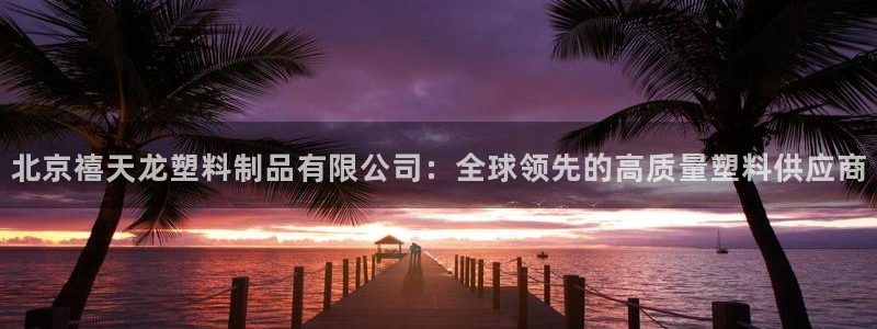 太阳集团2018登录网址查询：北京禧天龙塑料制品有限公司：全