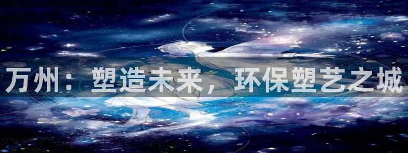 太阳app官网：万州：塑造未来，环保塑艺之城