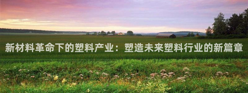 古天乐太阳集团城app：新材料革命下的塑料产业：塑造未来塑料