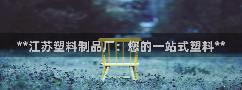 2018太阳集团游戏网站：**江苏塑料制品厂：您的一站式塑料