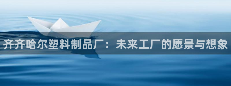 太阳gg娱选_2o5o26：齐齐哈尔塑料制品厂：未来工厂的愿