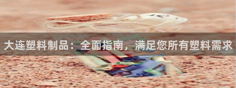 太阳gg登录首页：大连塑料制品：全面指南，满足您所有塑料需求