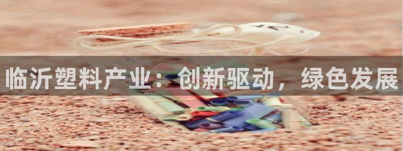 太阳诚集团视频：临沂塑料产业：创新驱动，绿色发展